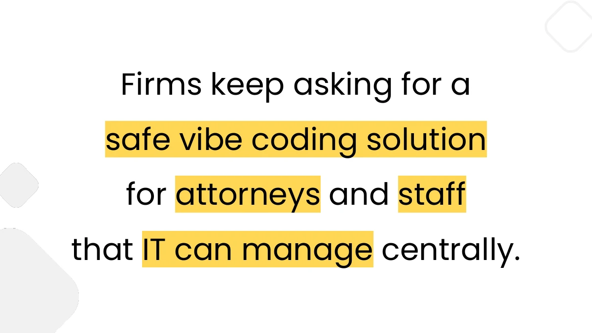 Slide stating that firms want a safe vibe coding solution for attorneys and staff that IT can manage centrally Slide stating that firms want a safe vibe coding solution for attorneys and staff that IT can manage centrally